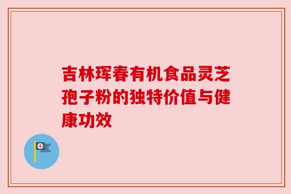 吉林珲春有机食品灵芝孢子粉的独特价值与健康功效