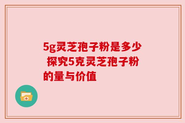 5g灵芝孢子粉是多少 探究5克灵芝孢子粉的量与价值