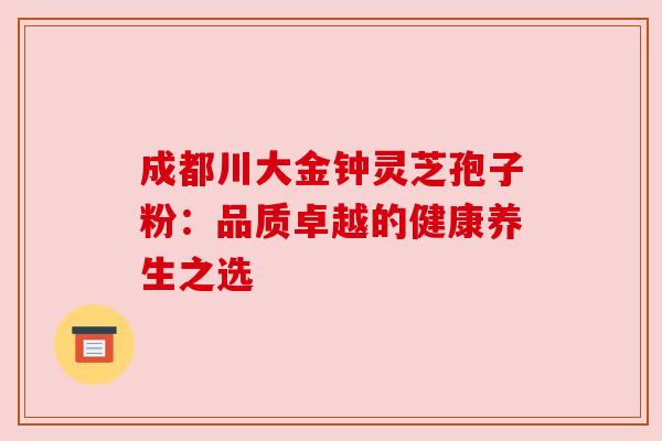 成都川大金钟灵芝孢子粉：品质卓越的健康养生之选