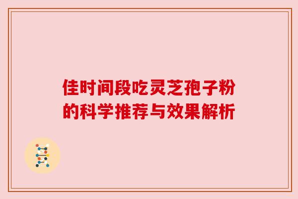 佳时间段吃灵芝孢子粉的科学推荐与效果解析