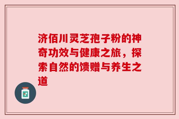 济佰川灵芝孢子粉的神奇功效与健康之旅，探索自然的馈赠与养生之道