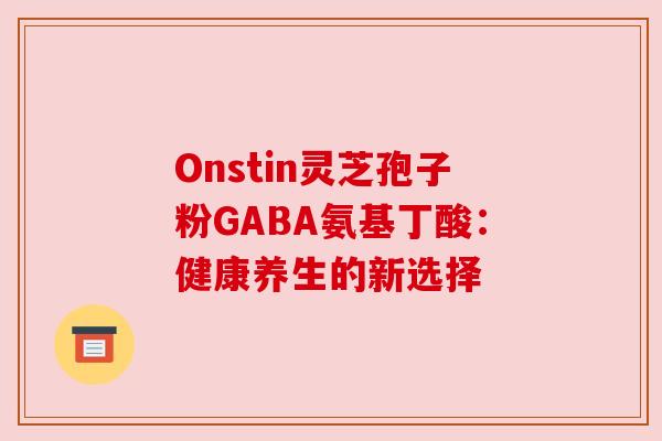 Onstin灵芝孢子粉GABA氨基丁酸：健康养生的新选择