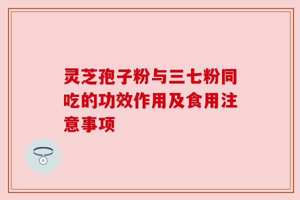 灵芝孢子粉与三七粉同吃的功效作用及食用注意事项