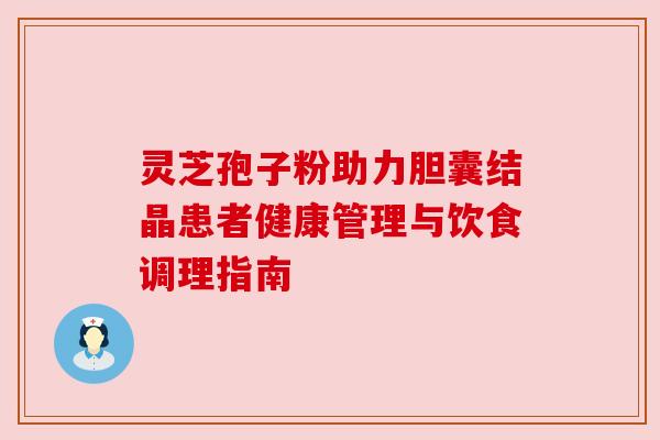 灵芝孢子粉助力胆囊结晶患者健康管理与饮食调理指南