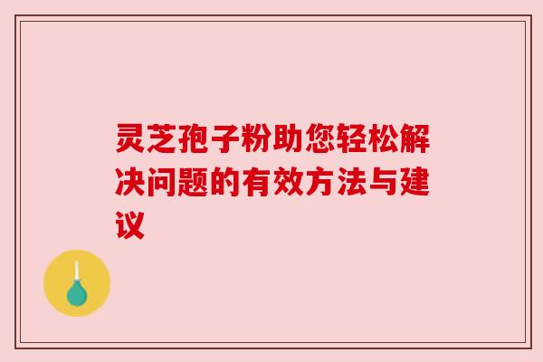 灵芝孢子粉助您轻松解决问题的有效方法与建议