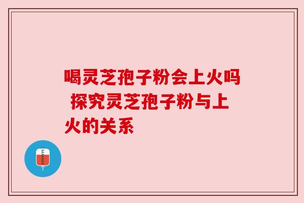 喝灵芝孢子粉会上火吗 探究灵芝孢子粉与上火的关系