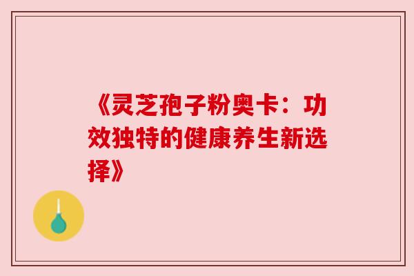 《灵芝孢子粉奥卡：功效独特的健康养生新选择》