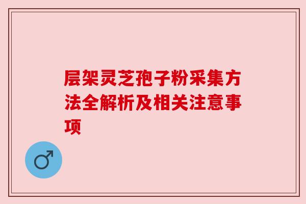 层架灵芝孢子粉采集方法全解析及相关注意事项