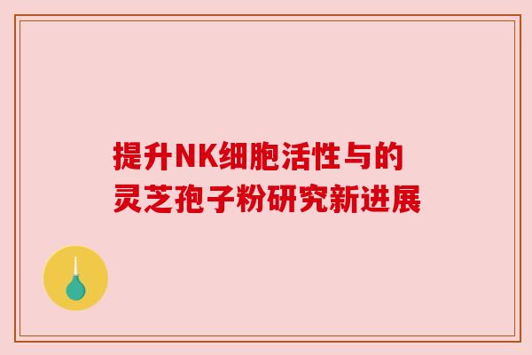 提升NK细胞活性与的灵芝孢子粉研究新进展