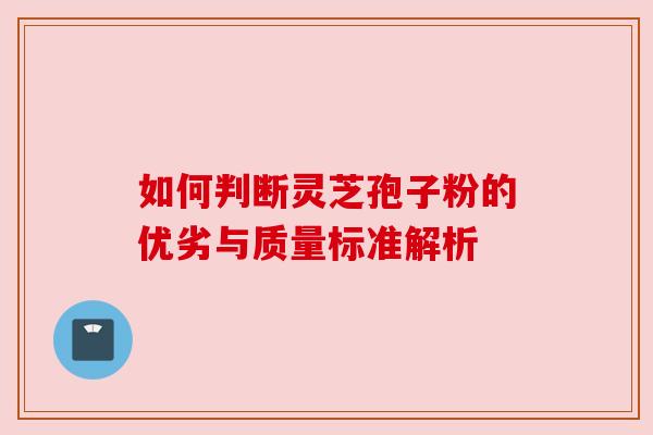 如何判断灵芝孢子粉的优劣与质量标准解析