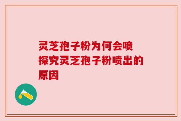 灵芝孢子粉为何会喷 探究灵芝孢子粉喷出的原因