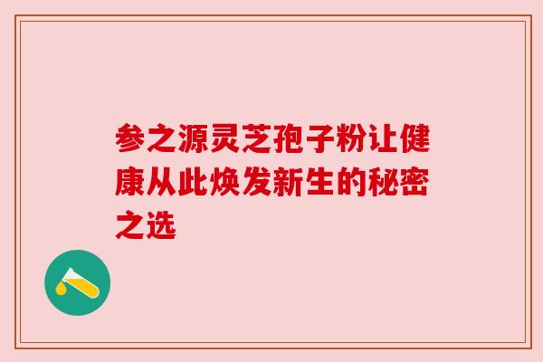 参之源灵芝孢子粉让健康从此焕发新生的秘密之选