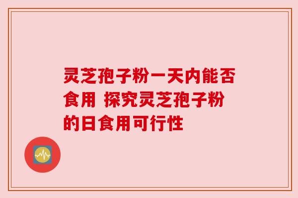 灵芝孢子粉一天内能否食用 探究灵芝孢子粉的日食用可行性