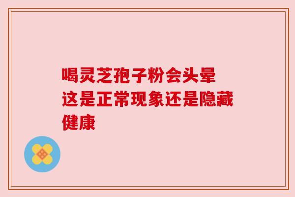 喝灵芝孢子粉会头晕 这是正常现象还是隐藏健康