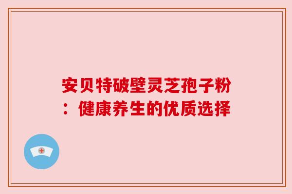 安贝特破壁灵芝孢子粉：健康养生的优质选择