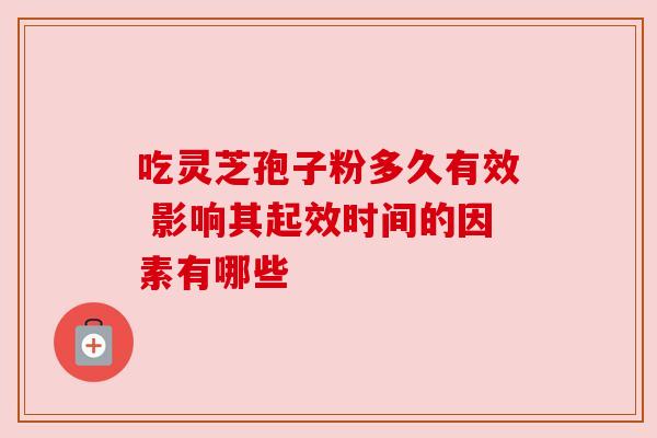 吃灵芝孢子粉多久有效 影响其起效时间的因素有哪些