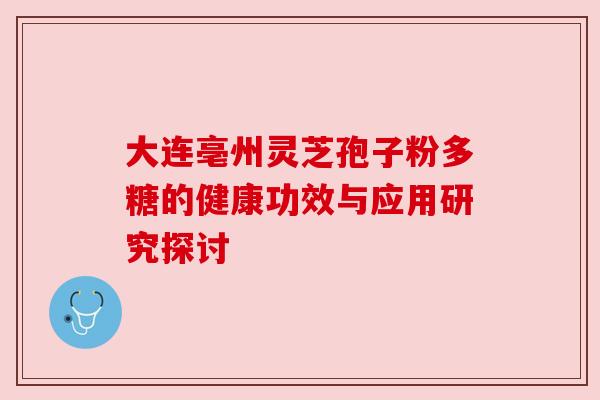 大连亳州灵芝孢子粉多糖的健康功效与应用研究探讨