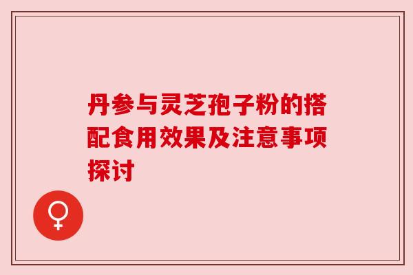 丹参与灵芝孢子粉的搭配食用效果及注意事项探讨