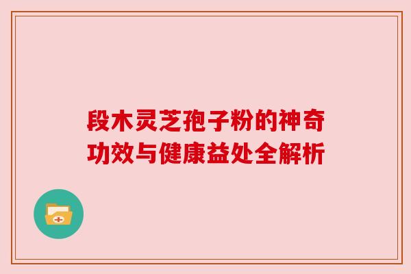 段木灵芝孢子粉的神奇功效与健康益处全解析