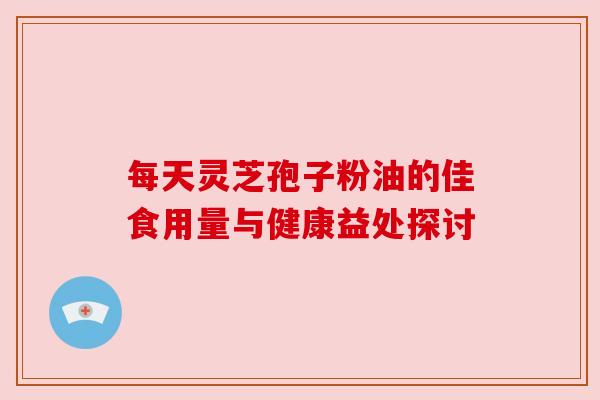 每天灵芝孢子粉油的佳食用量与健康益处探讨