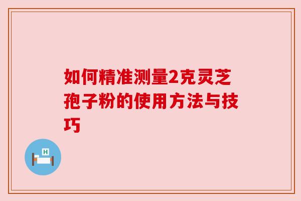 如何精准测量2克灵芝孢子粉的使用方法与技巧