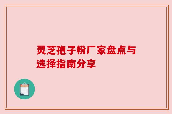 灵芝孢子粉厂家盘点与选择指南分享