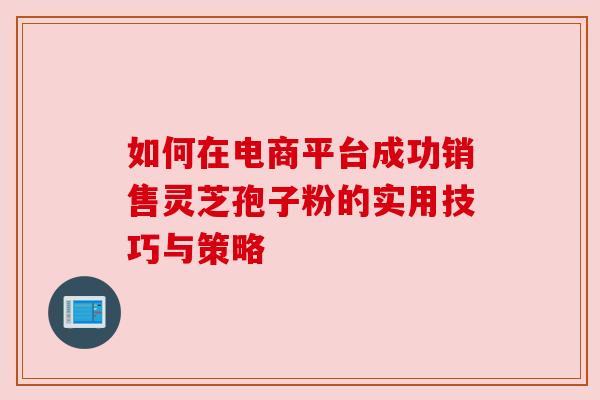 如何在电商平台成功销售灵芝孢子粉的实用技巧与策略