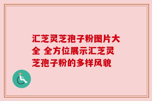 汇芝灵芝孢子粉图片大全 全方位展示汇芝灵芝孢子粉的多样风貌