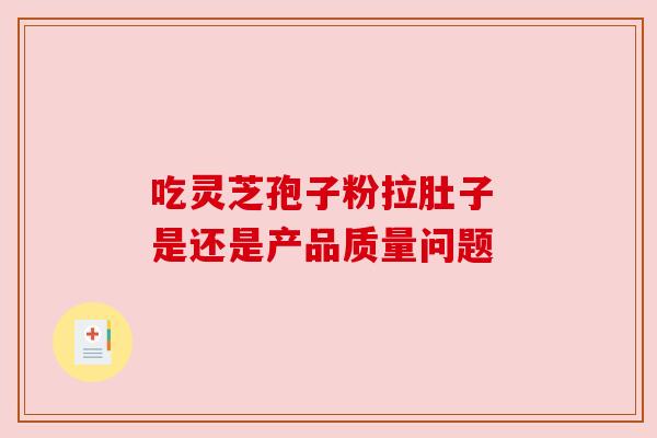 吃灵芝孢子粉拉肚子 是还是产品质量问题