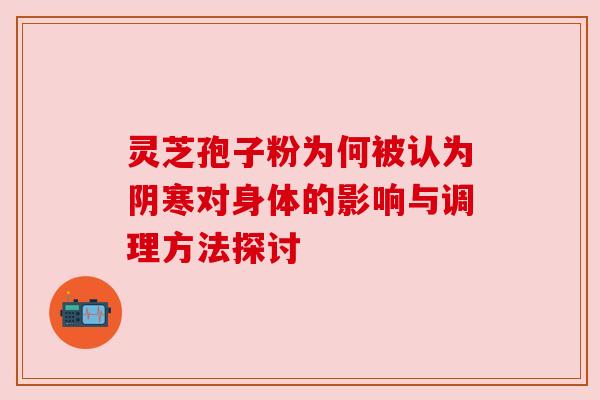 灵芝孢子粉为何被认为阴寒对身体的影响与调理方法探讨