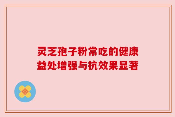 灵芝孢子粉常吃的健康益处增强与抗效果显著