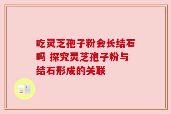 吃灵芝孢子粉会长结石吗 探究灵芝孢子粉与结石形成的关联