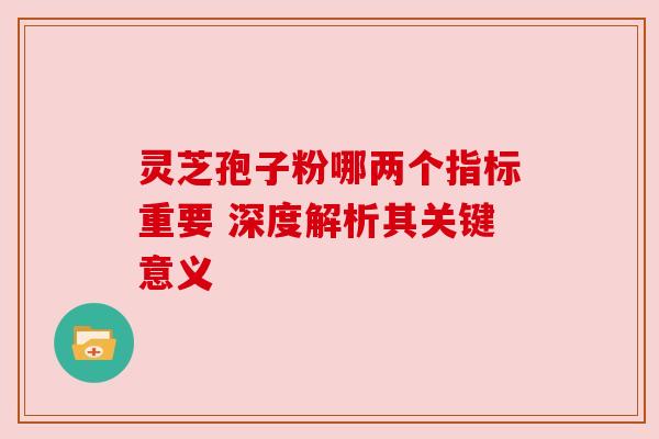 灵芝孢子粉哪两个指标重要 深度解析其关键意义