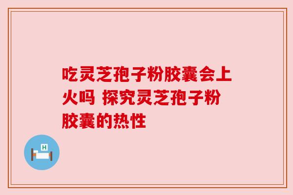 吃灵芝孢子粉胶囊会上火吗 探究灵芝孢子粉胶囊的热性