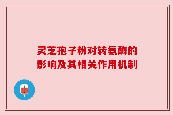 灵芝孢子粉对转氨酶的影响及其相关作用机制