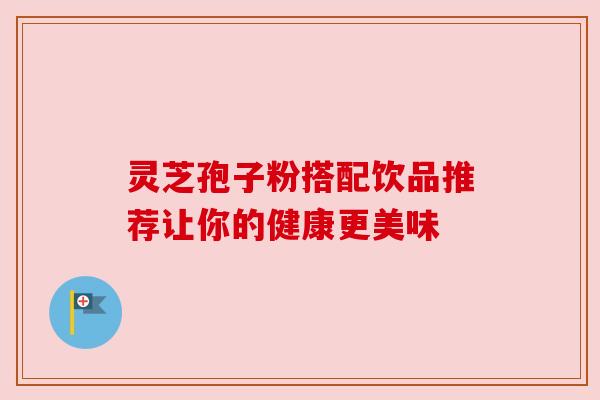 灵芝孢子粉搭配饮品推荐让你的健康更美味