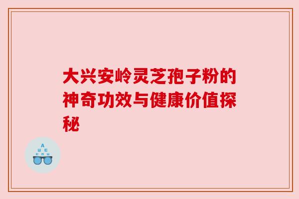 大兴安岭灵芝孢子粉的神奇功效与健康价值探秘