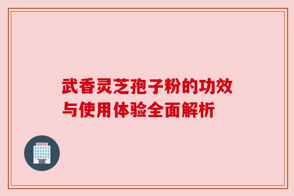 武香灵芝孢子粉的功效与使用体验全面解析