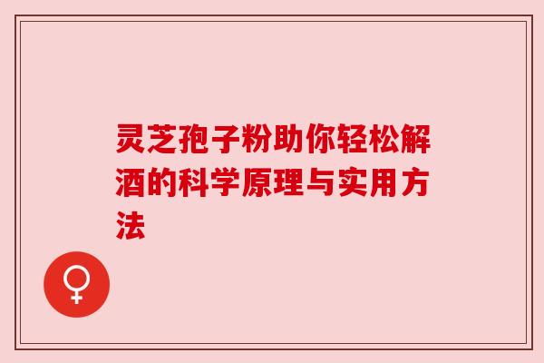 灵芝孢子粉助你轻松解酒的科学原理与实用方法