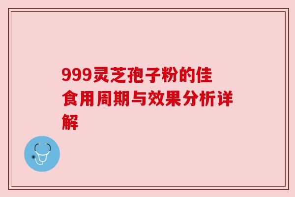 999灵芝孢子粉的佳食用周期与效果分析详解