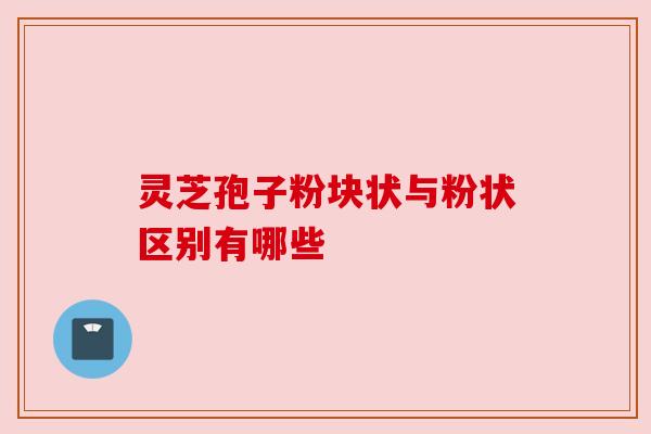 灵芝孢子粉块状与粉状区别有哪些