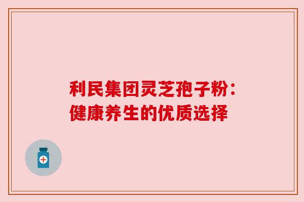 利民集团灵芝孢子粉：健康养生的优质选择