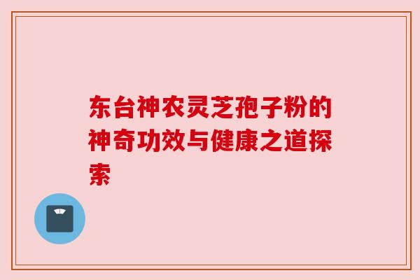 东台神农灵芝孢子粉的神奇功效与健康之道探索