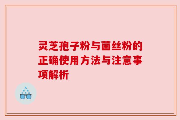 灵芝孢子粉与菌丝粉的正确使用方法与注意事项解析