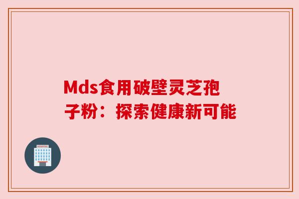 Mds食用破壁灵芝孢子粉：探索健康新可能