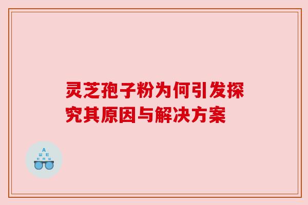 灵芝孢子粉为何引发探究其原因与解决方案