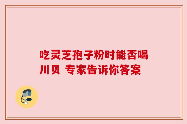 吃灵芝孢子粉时能否喝川贝 专家告诉你答案