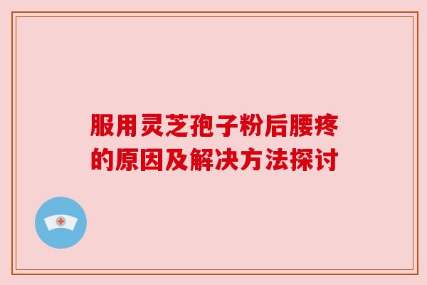 服用灵芝孢子粉后腰疼的原因及解决方法探讨