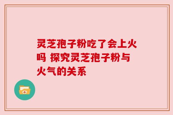 灵芝孢子粉吃了会上火吗 探究灵芝孢子粉与火气的关系