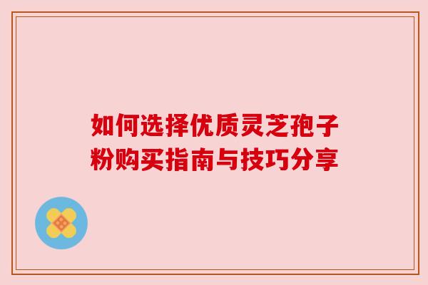 如何选择优质灵芝孢子粉购买指南与技巧分享